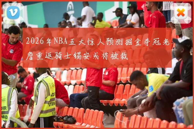 2026年NBA五大惊人预测掘金夺冠老詹重返骑士锡安或将被裁