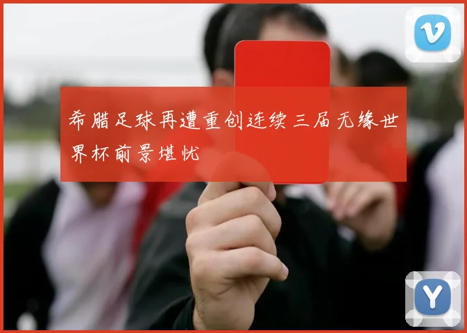 希腊足球再遭重创连续三届无缘世界杯前景堪忧
