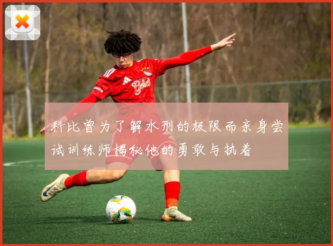 科比曾为了解水刑的极限而亲身尝试训练师揭秘他的勇敢与执着