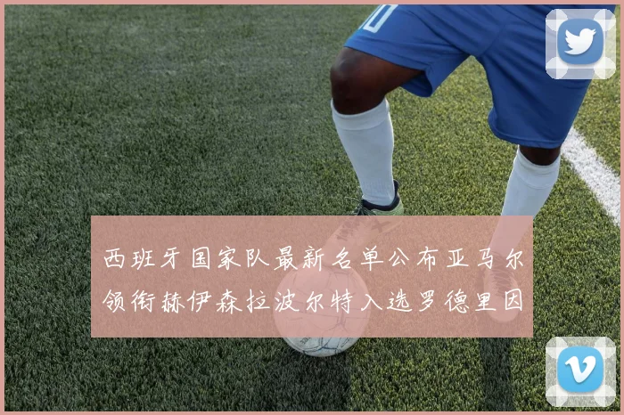 西班牙国家队最新名单公布亚马尔领衔赫伊森拉波尔特入选罗德里因伤缺席