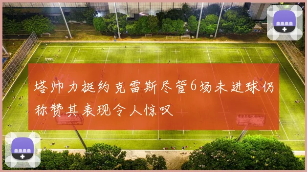 塔帅力挺约克雷斯尽管6场未进球仍称赞其表现令人惊叹