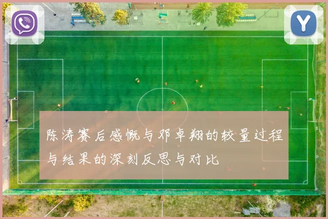 陈涛赛后感慨与邓卓翔的较量过程与结果的深刻反思与对比