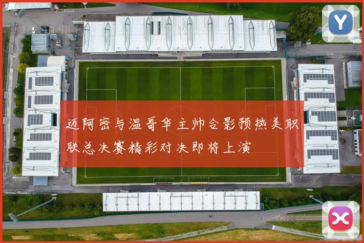 迈阿密与温哥华主帅合影预热美职联总决赛精彩对决即将上演