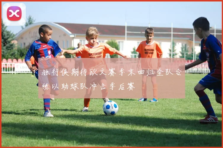 独行侠期待欧文赛季末回归全队合练以助球队冲击季后赛
