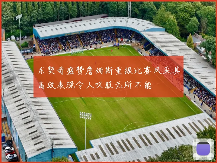 东契奇盛赞詹姆斯重振比赛风采其高效表现令人叹服无所不能