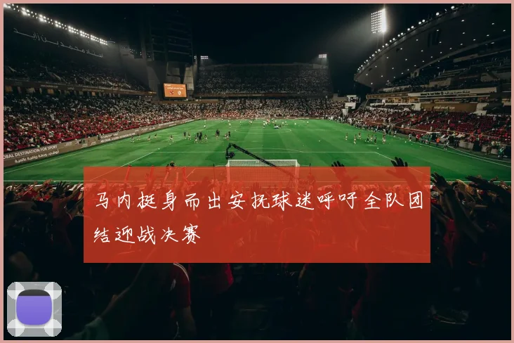 马内挺身而出安抚球迷呼吁全队团结迎战决赛