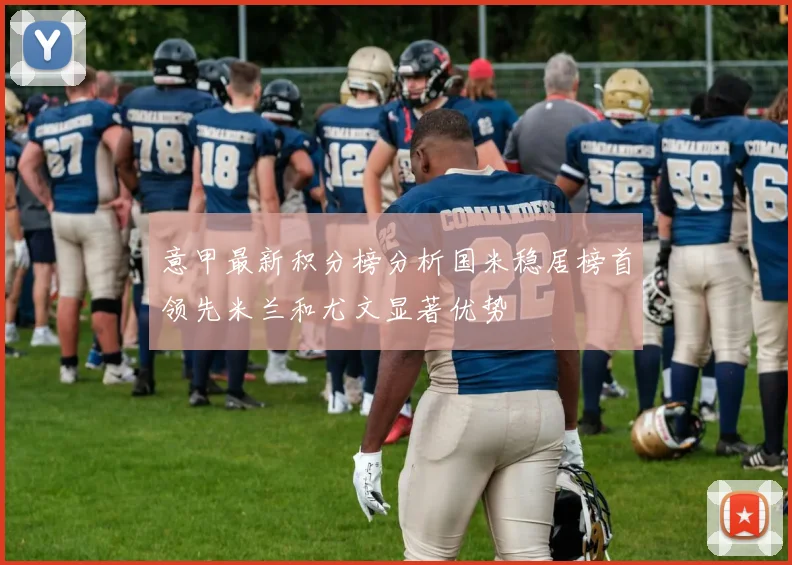 意甲最新积分榜分析国米稳居榜首领先米兰和尤文显著优势
