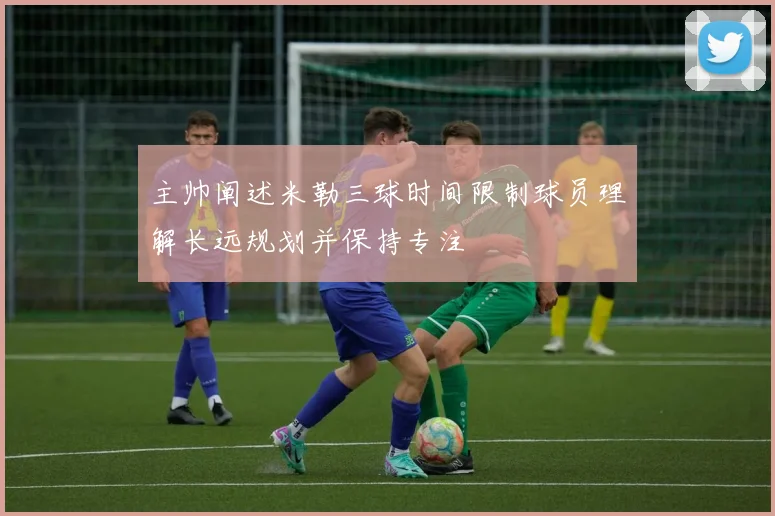 主帅阐述米勒三球时间限制球员理解长远规划并保持专注