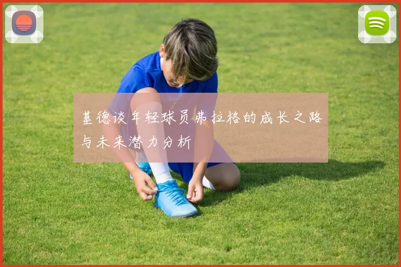 基德谈年轻球员弗拉格的成长之路与未来潜力分析