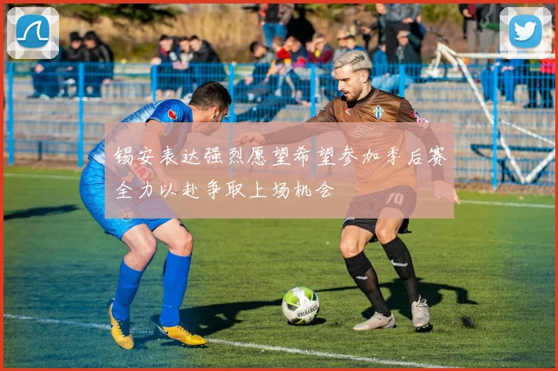 锡安表达强烈愿望希望参加季后赛全力以赴争取上场机会