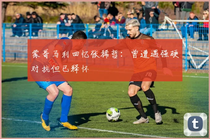 蒙哥马利回忆张稀哲：曾遭遇强硬对抗但已释怀