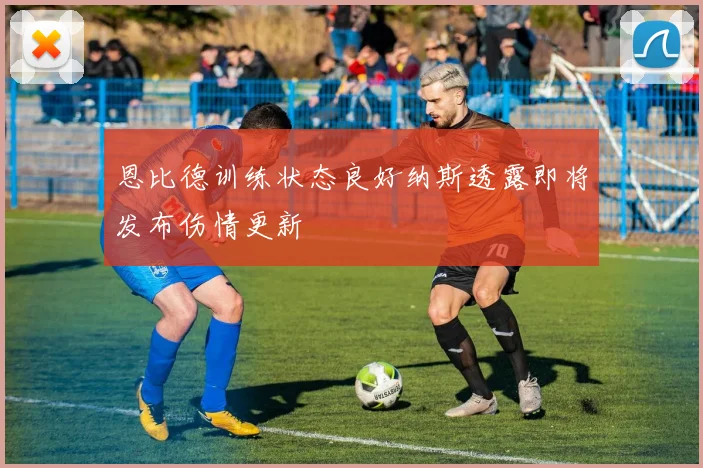 恩比德训练状态良好纳斯透露即将发布伤情更新