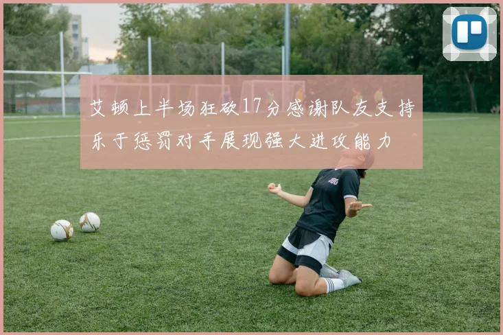 艾顿上半场狂砍17分感谢队友支持乐于惩罚对手展现强大进攻能力