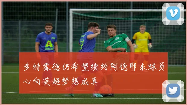 多特蒙德仍希望续约阿德耶米球员心向英超梦想成真