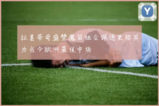 拉基蒂奇盛赞魔笛组合佩德里称其为当今欧洲最佳中场