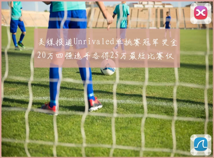 美媒报道Unrivaled单挑赛冠军奖金20万四强选手各得25万最短比赛仅15分钟结束