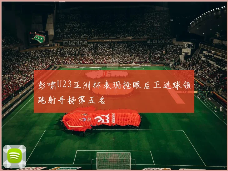 彭啸U23亚洲杯表现抢眼后卫进球领跑射手榜第五名
