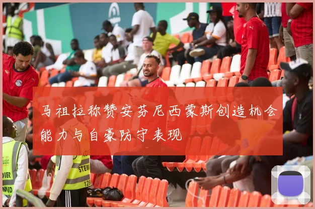 马祖拉称赞安芬尼西蒙斯创造机会能力与自豪防守表现