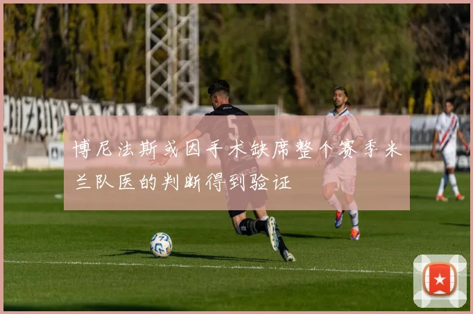 博尼法斯或因手术缺席整个赛季米兰队医的判断得到验证