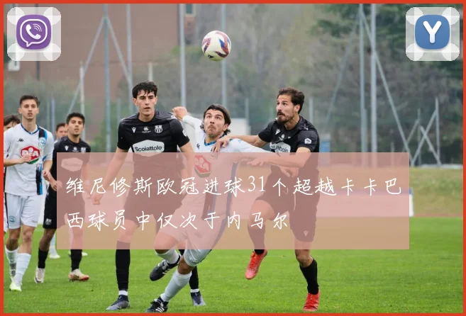 维尼修斯欧冠进球31个超越卡卡巴西球员中仅次于内马尔