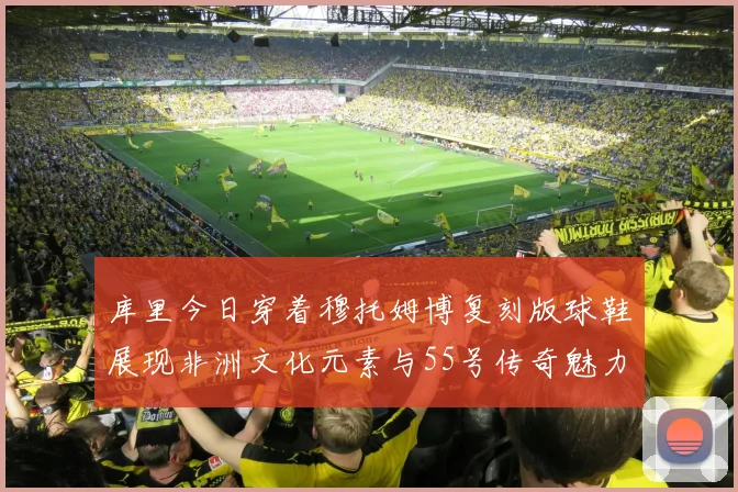 库里今日穿着穆托姆博复刻版球鞋展现非洲文化元素与55号传奇魅力