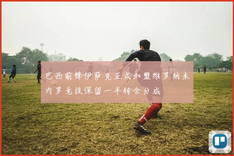 巴西前锋伊萨克正式加盟维罗纳米内罗竞技保留一半转会分成