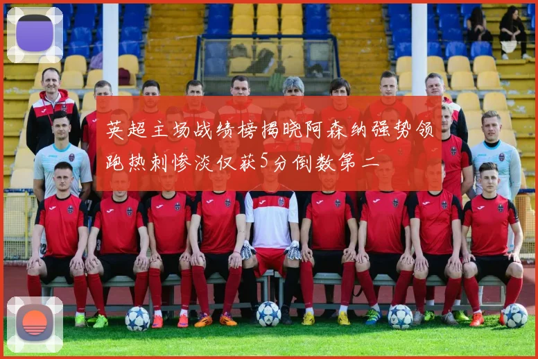 英超主场战绩榜揭晓阿森纳强势领跑热刺惨淡仅获5分倒数第二