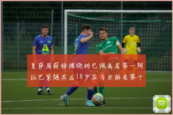皇萨周薪榜揭晓姆巴佩高居第一阿拉巴紧随其后18岁亚马尔排名第十