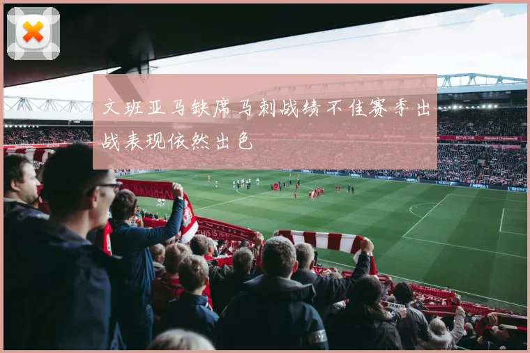 文班亚马缺席马刺战绩不佳赛季出战表现依然出色
