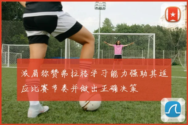 浓眉称赞弗拉格学习能力强助其适应比赛节奏并做出正确决策