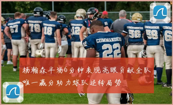杨瀚森半场6分钟表现亮眼贡献全队唯一赢分助力球队逆转局势