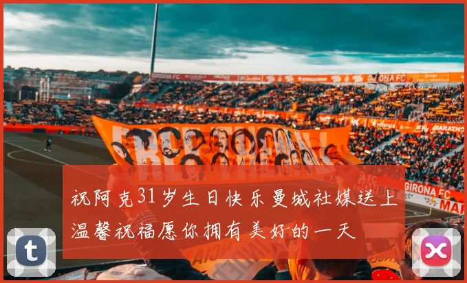 祝阿克31岁生日快乐曼城社媒送上温馨祝福愿你拥有美好的一天