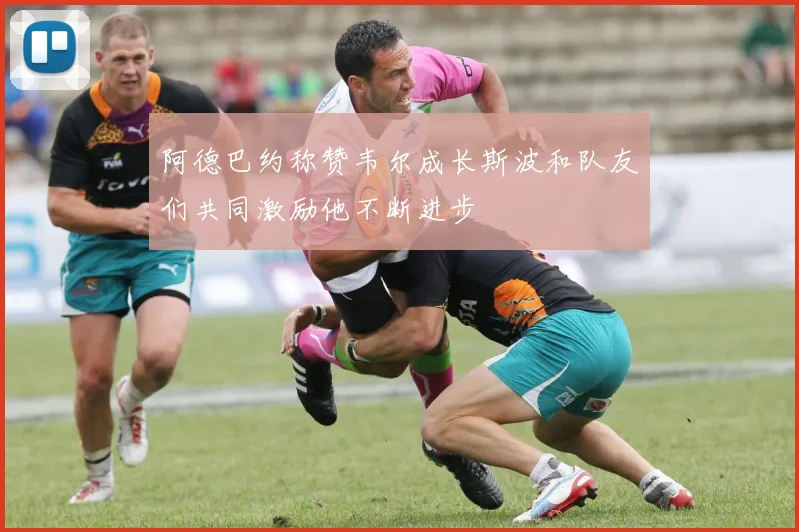 阿德巴约称赞韦尔成长斯波和队友们共同激励他不断进步