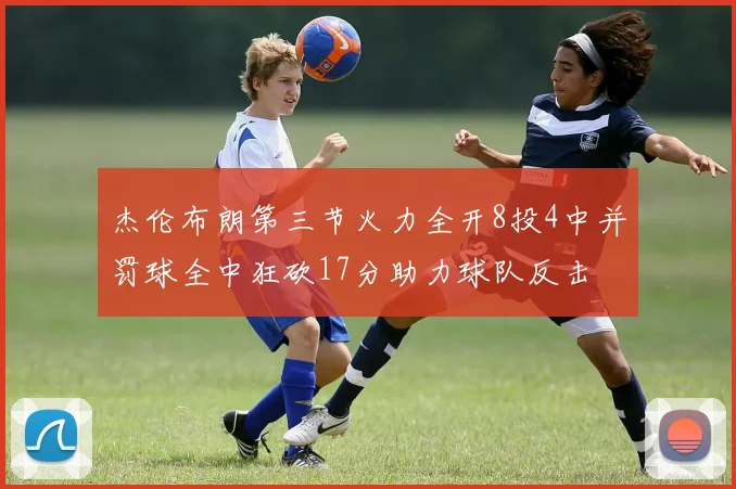 杰伦布朗第三节火力全开8投4中并罚球全中狂砍17分助力球队反击
